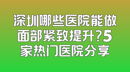 深圳哪些医院能做面部紧致提升？5家热门医院分享