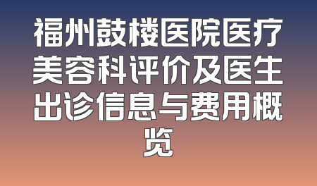福州鼓楼医院医疗美容科评价及医生出诊信息与费用概览