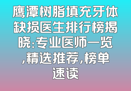 鹰潭树脂填充牙体缺损医生排行榜揭晓：专业医师一览，精选推荐，榜单速读