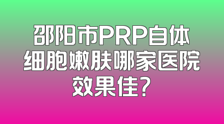 邵阳市PRP自体细胞嫩肤哪家医院效果佳？