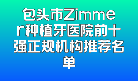 包头市Zimmer种植牙医院前十强正规机构推荐名单