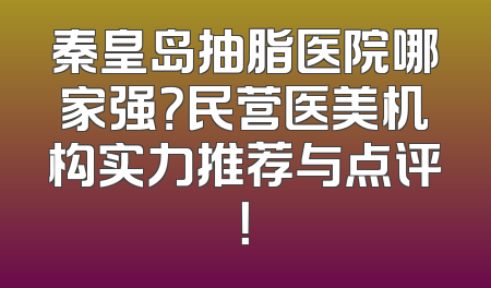 秦皇岛抽脂医院哪家强？民营医美机构实力推荐与点评！