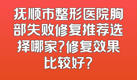 抚顺市整形医院胸部失败修复推荐选择哪家？修复效果比较好？