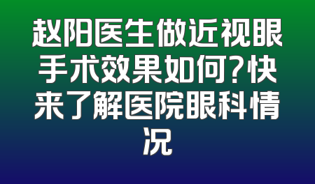赵阳医生做近视眼手术效果如何？快来了解医院眼科情况