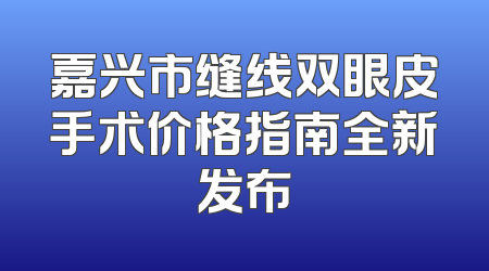 嘉兴市缝线双眼皮手术价格指南全新发布