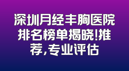 深圳月经丰胸医院排名榜单揭晓！推荐，专业评估