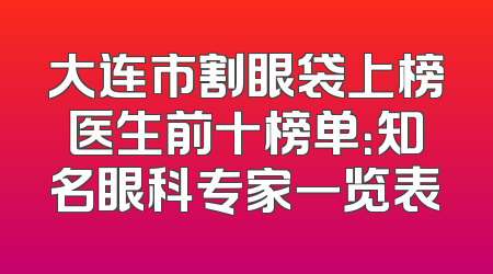 大连市割眼袋上榜医生前十榜单：知名眼科专家一览表