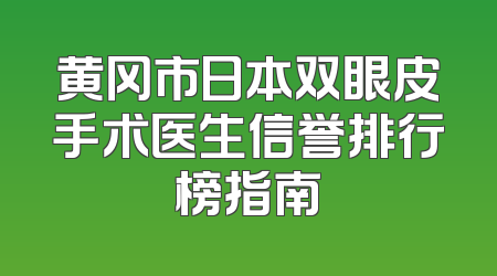 黄冈市日本双眼皮手术医生信誉排行榜指南