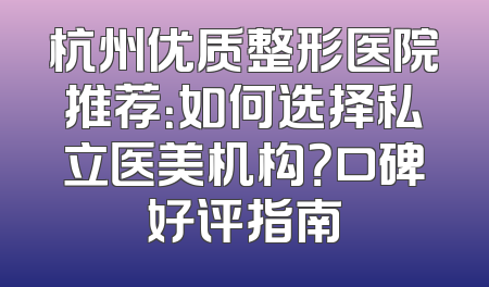 杭州优质整形医院推荐：如何选择私立医美机构？口碑好评指南