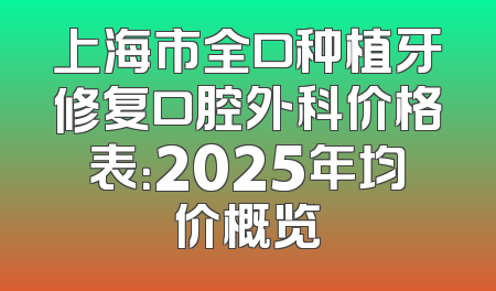 上海市全口种植牙修复口腔外科价格表：2025年均价概览