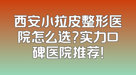 西安小拉皮整形医院怎么选？实力口碑医院推荐！