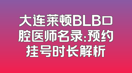 大连莱顿BLB口腔医师名录：预约挂号时长解析
