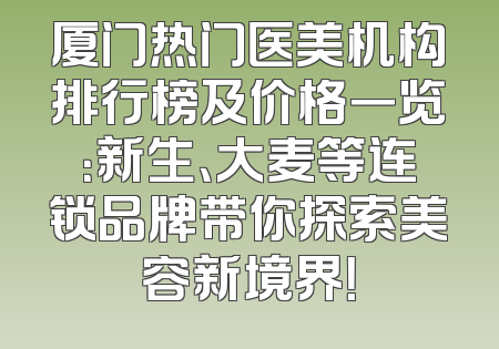 厦门热门医美机构排行榜及价格一览：新生、大麦等连锁品牌带你探索美容新境界！