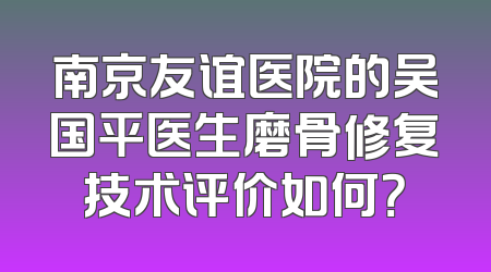 南京友谊医院的吴国平医生磨骨修复技术评价如何？