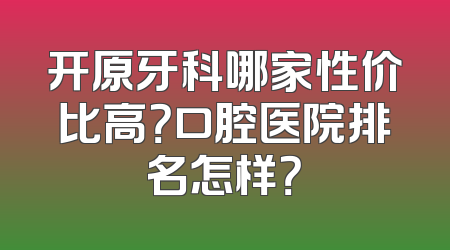 开原牙科哪家性价比高？口腔医院排名怎样？