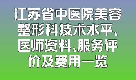 江苏省中医院美容整形科技术水平、医师资料、服务评价及费用一览