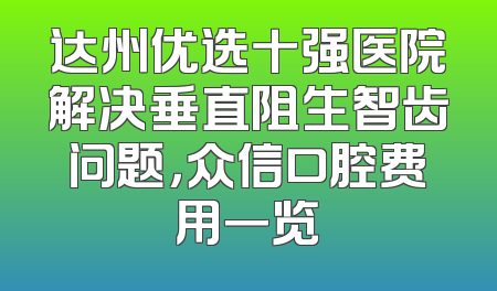 达州优选十强医院解决垂直阻生智齿问题，众信口腔费用一览