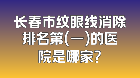 长春市纹眼线消除排名第（一）的医院是哪家？