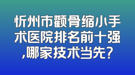 忻州市颧骨缩小手术医院排名前十强，哪家技术当先？
