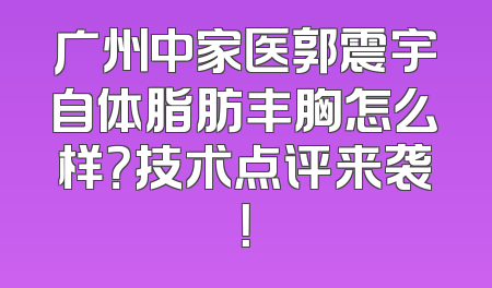 广州中家医郭震宇自体脂肪丰胸怎么样？技术点评来袭！