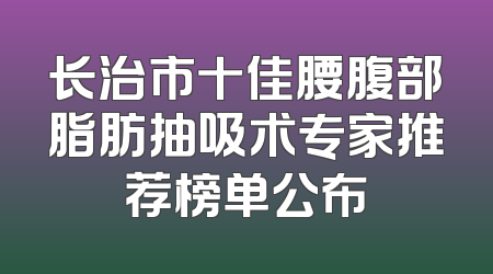 长治市十佳腰腹部脂肪抽吸术专家推荐榜单公布