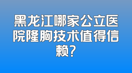 黑龙江哪家公立医院隆胸技术值得信赖？