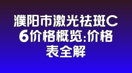 濮阳市激光祛斑C6价格概览：价格表全解