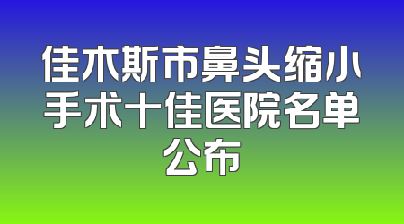 佳木斯市鼻头缩小手术十佳医院名单公布