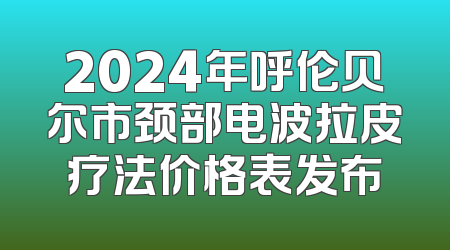 2024年呼伦贝尔市颈部电波拉皮疗法价格表发布