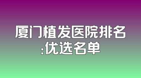 厦门植发医院排名：优选名单