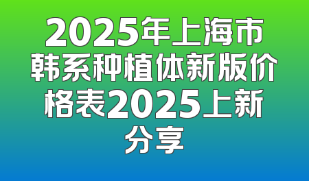 2025年上海市韩系种植体新版价格表2025上新分享