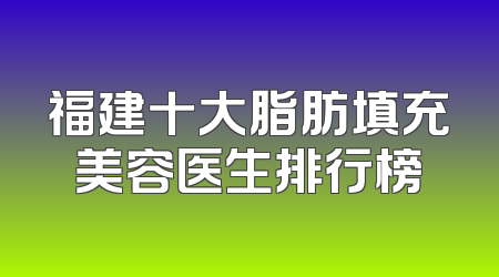 福建十大脂肪填充美容医生排行榜