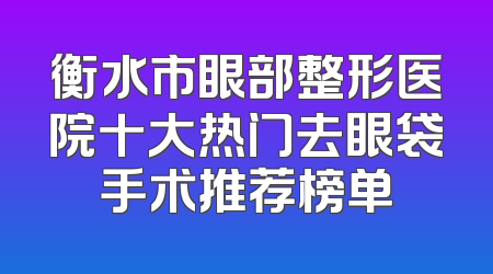 衡水市眼部整形医院十大热门去眼袋手术推荐榜单