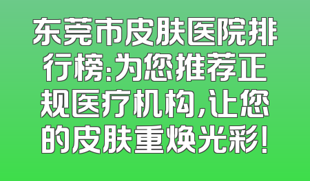 东莞市皮肤医院排行榜：为您推荐正规医疗机构，让您的皮肤重焕光彩！