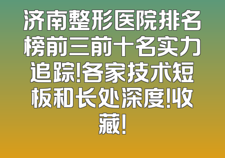 济南整形医院排名榜前三前十名实力追踪！各家技术短板和长处深度！收藏！