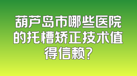 葫芦岛市哪些医院的托槽矫正技术值得信赖？