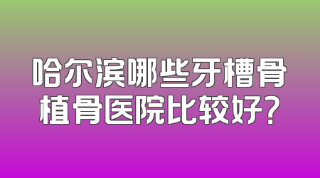 哈尔滨哪些牙槽骨植骨医院比较好？