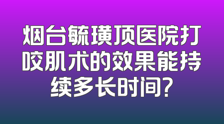 烟台毓璜顶医院打咬肌术的效果能持续多长时间？