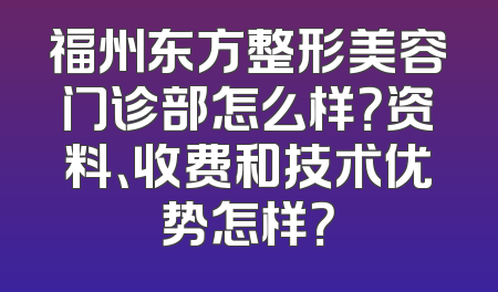 福州东方整形美容门诊部怎么样？资料、收费和技术优势怎样？
