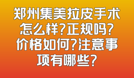 郑州集美拉皮手术怎么样？正规吗？价格如何？注意事项有哪些？