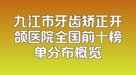 九江市牙齿矫正开颌医院全国前十榜单分布概览