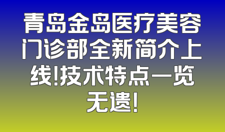 青岛金岛医疗美容门诊部全新简介上线！技术特点一览无遗！