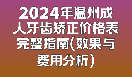 2024年温州成人牙齿矫正价格表完整指南（效果与费用分析）