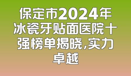 保定市2024年冰瓷牙贴面医院十强榜单揭晓，实力卓越