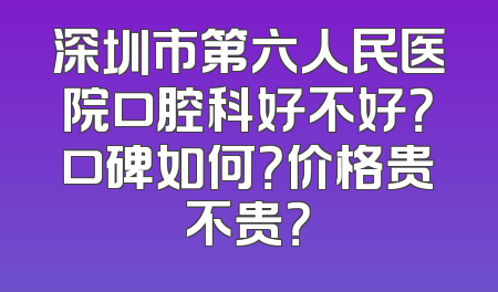 深圳市第六人民医院口腔科好不好？口碑如何？价格贵不贵？