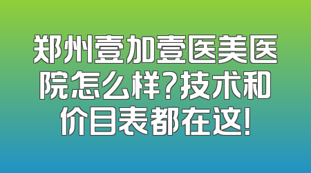 郑州壹加壹医美医院怎么样？技术和价目表都在这！