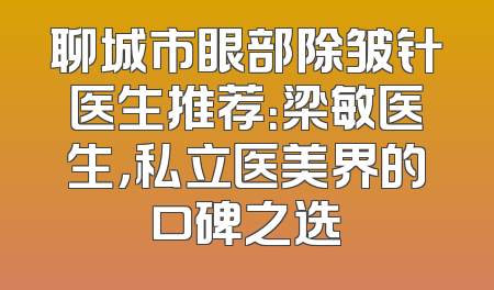 聊城市眼部除皱针医生推荐：梁敏医生，私立医美界的口碑之选