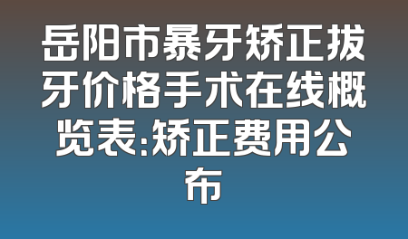 岳阳市暴牙矫正拔牙价格手术在线概览表：矫正费用公布