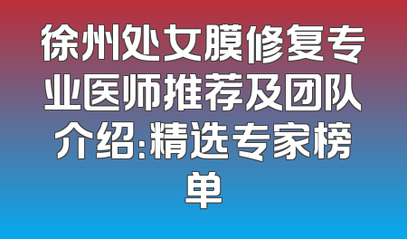徐州处女膜修复专业医师推荐及团队介绍：精选专家榜单