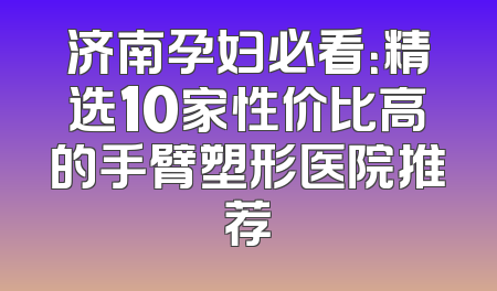 济南孕妇必看：精选10家性价比高的手臂塑形医院推荐